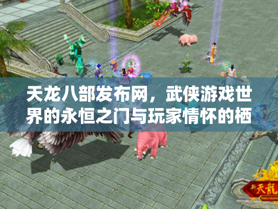 天龙八部发布网，武侠游戏世界的永恒之门与玩家情怀的栖息地