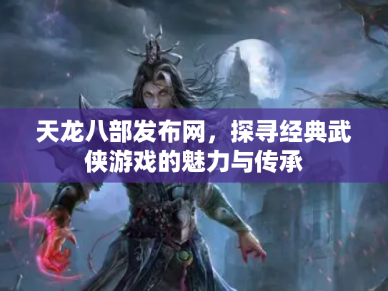 天龙八部发布网，探寻经典武侠游戏的魅力与传承