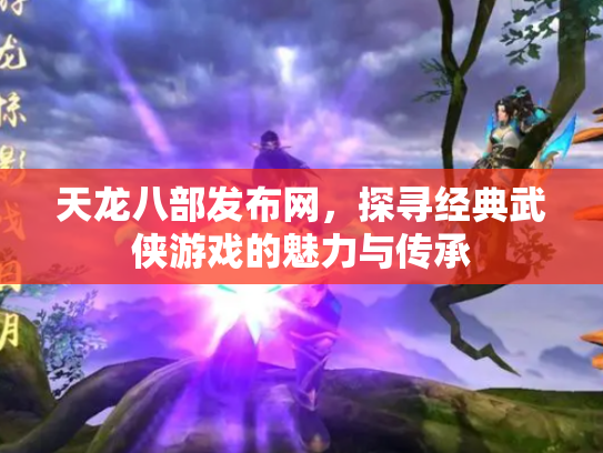 天龙八部发布网，探寻经典武侠游戏的魅力与传承
