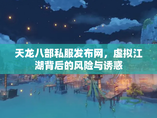 天龙八部私服发布网，虚拟江湖背后的风险与诱惑