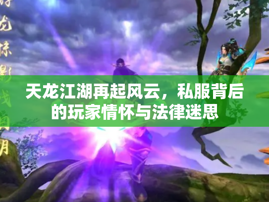 天龙江湖再起风云，私服背后的玩家情怀与法律迷思