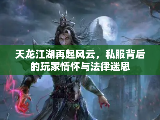 天龙江湖再起风云，私服背后的玩家情怀与法律迷思