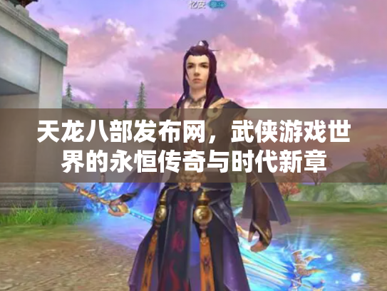 天龙八部发布网，武侠游戏世界的永恒传奇与时代新章