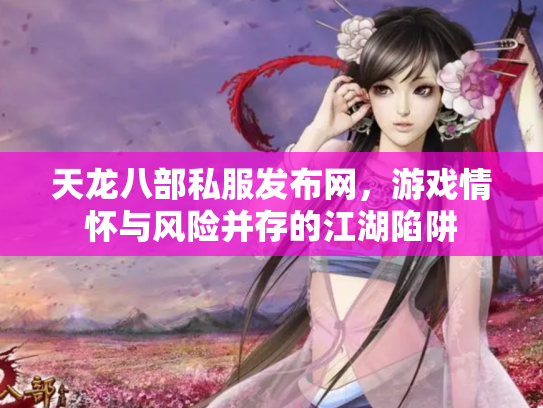 天龙八部私服发布网，游戏情怀与风险并存的江湖陷阱