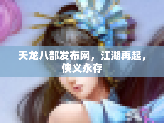 天龙八部发布网，江湖再起，侠义永存