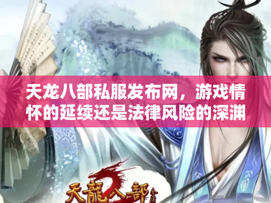 天龙八部私服发布网，游戏情怀的延续还是法律风险的深渊？