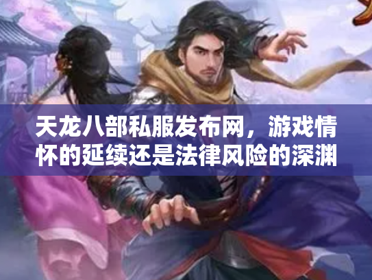 天龙八部私服发布网，游戏情怀的延续还是法律风险的深渊？