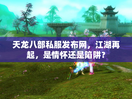 天龙八部私服发布网，江湖再起，是情怀还是陷阱？