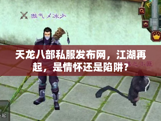 天龙八部私服发布网，江湖再起，是情怀还是陷阱？