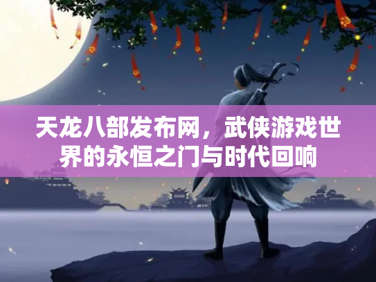 天龙八部发布网，武侠游戏世界的永恒之门与时代回响