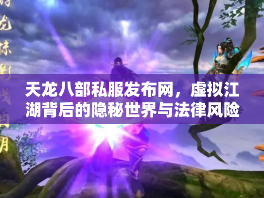 天龙八部私服发布网，虚拟江湖背后的隐秘世界与法律风险