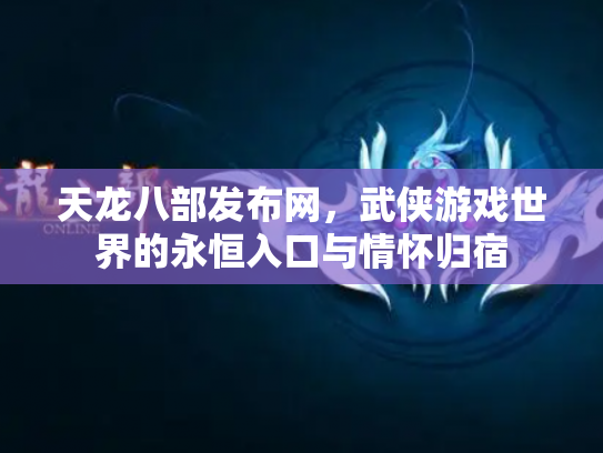 天龙八部发布网，武侠游戏世界的永恒入口与情怀归宿