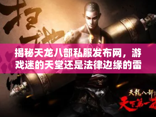 揭秘天龙八部私服发布网，游戏迷的天堂还是法律边缘的雷区？