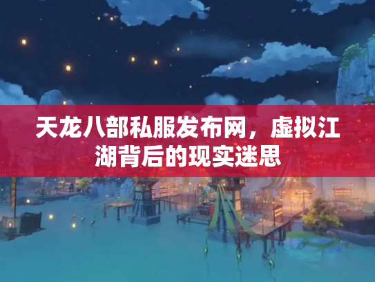 天龙八部私服发布网，虚拟江湖背后的现实迷思