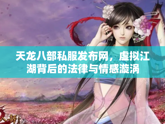 天龙八部私服发布网，虚拟江湖背后的法律与情感漩涡
