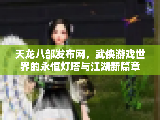 天龙八部发布网，武侠游戏世界的永恒灯塔与江湖新篇章
