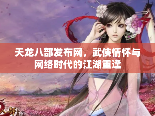 天龙八部发布网，武侠情怀与网络时代的江湖重逢