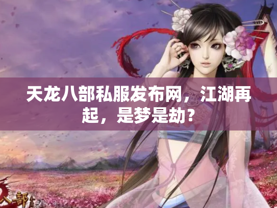 天龙八部私服发布网，江湖再起，是梦是劫？
