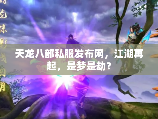 天龙八部私服发布网，江湖再起，是梦是劫？