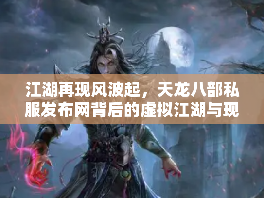 江湖再现风波起，天龙八部私服发布网背后的虚拟江湖与现实隐忧