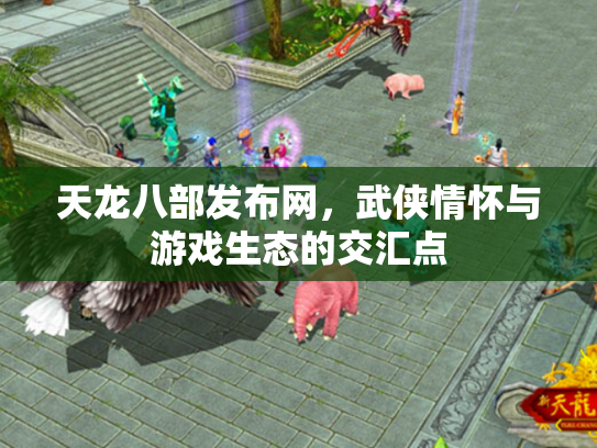 天龙八部发布网，武侠情怀与游戏生态的交汇点