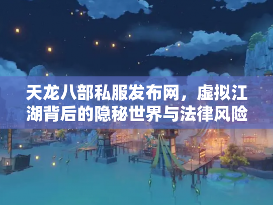 天龙八部私服发布网，虚拟江湖背后的隐秘世界与法律风险