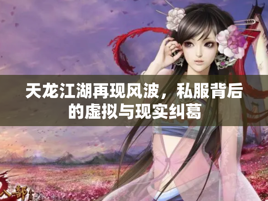 天龙江湖再现风波，私服背后的虚拟与现实纠葛