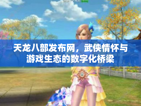 天龙八部发布网，武侠情怀与游戏生态的数字化桥梁
