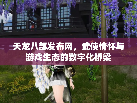 天龙八部发布网，武侠情怀与游戏生态的数字化桥梁