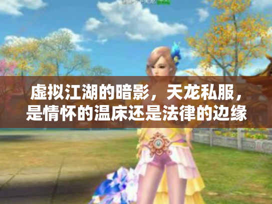 虚拟江湖的暗影，天龙私服，是情怀的温床还是法律的边缘？