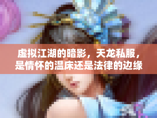 虚拟江湖的暗影，天龙私服，是情怀的温床还是法律的边缘？
