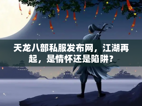 天龙八部私服发布网，江湖再起，是情怀还是陷阱？