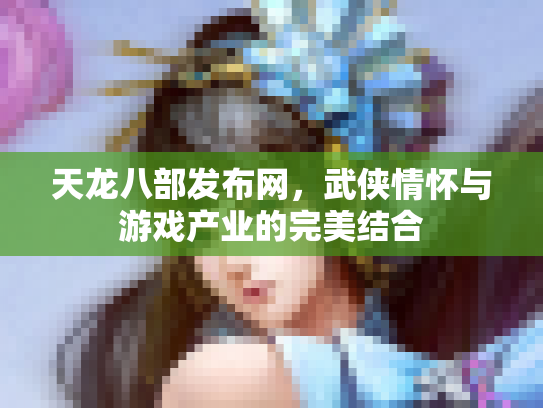 天龙八部发布网，武侠情怀与游戏产业的完美结合