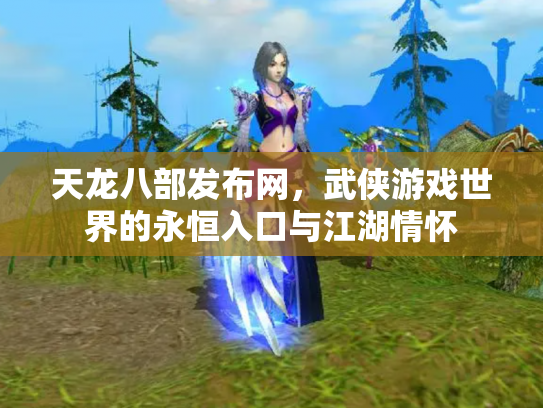 天龙八部发布网，武侠游戏世界的永恒入口与江湖情怀