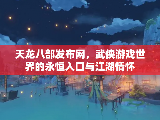 天龙八部发布网，武侠游戏世界的永恒入口与江湖情怀