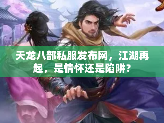 天龙八部私服发布网，江湖再起，是情怀还是陷阱？