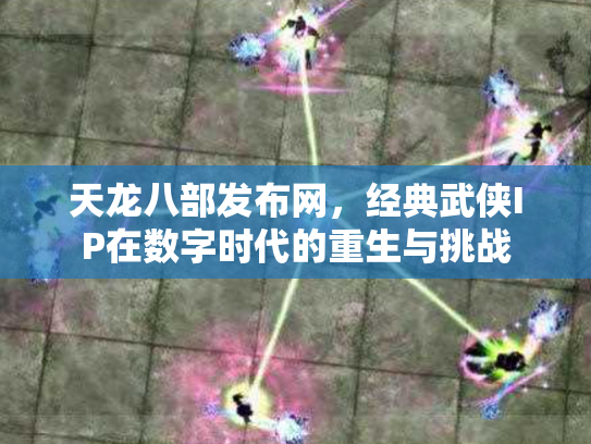 天龙八部发布网，经典武侠IP在数字时代的重生与挑战