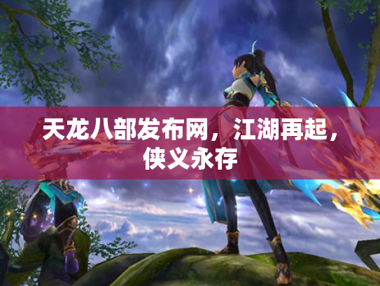 天龙八部发布网，江湖再起，侠义永存