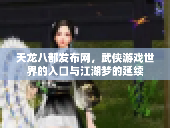 天龙八部发布网，武侠游戏世界的入口与江湖梦的延续