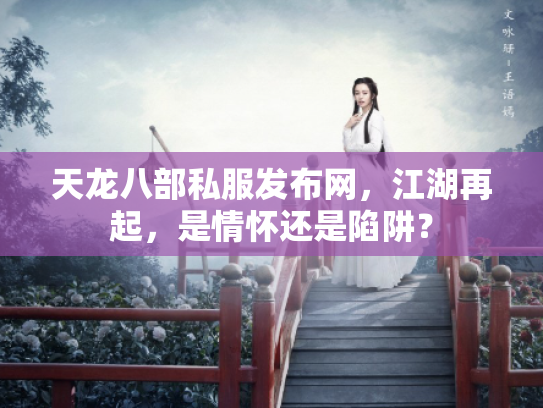 天龙八部私服发布网，江湖再起，是情怀还是陷阱？