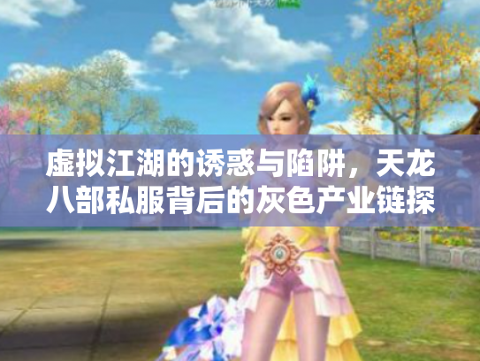 虚拟江湖的诱惑与陷阱，天龙八部私服背后的灰色产业链探秘
