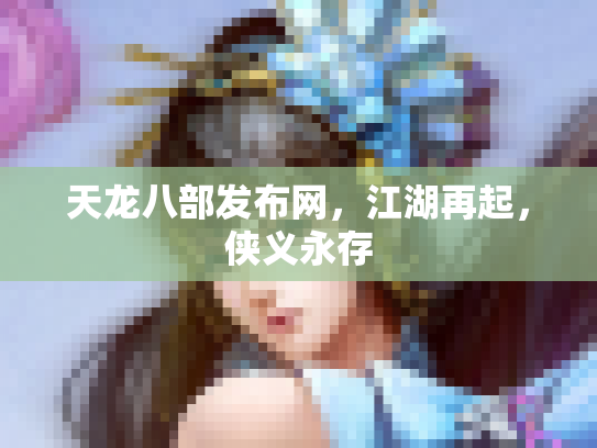 天龙八部发布网，江湖再起，侠义永存