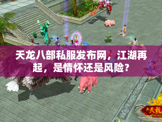 天龙八部私服发布网，江湖再起，是情怀还是风险？