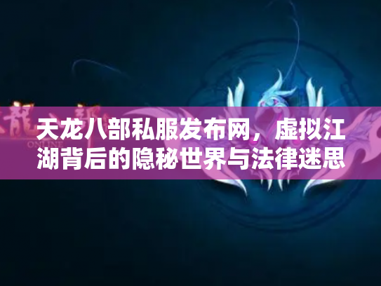 天龙八部私服发布网，虚拟江湖背后的隐秘世界与法律迷思