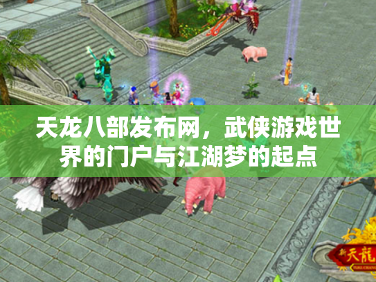天龙八部发布网，武侠游戏世界的门户与江湖梦的起点