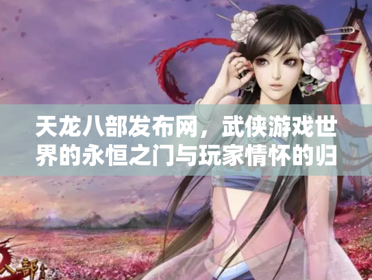 天龙八部发布网，武侠游戏世界的永恒之门与玩家情怀的归宿