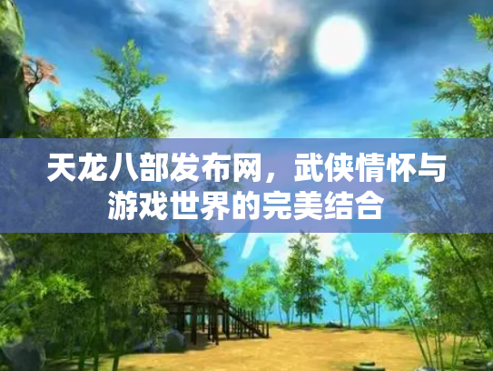 天龙八部发布网，武侠情怀与游戏世界的完美结合