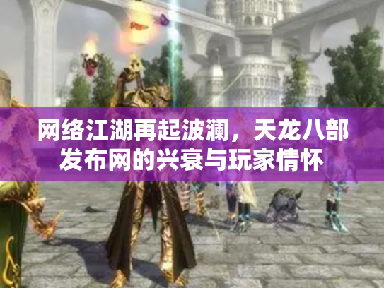 网络江湖再起波澜，天龙八部发布网的兴衰与玩家情怀