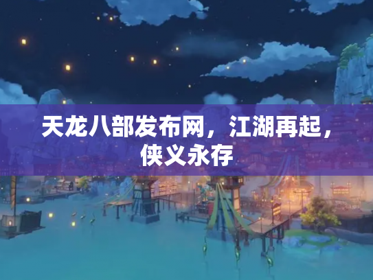 天龙八部发布网，江湖再起，侠义永存