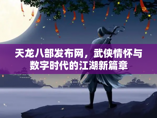 天龙八部发布网，武侠情怀与数字时代的江湖新篇章